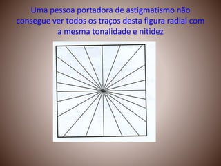 Uma pessoa portadora de astigmatismo não
consegue ver todos os traços desta figura radial com
a mesma tonalidade e nitidez
 