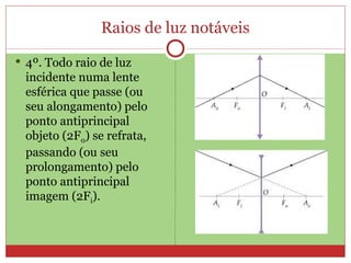 Raios de luz notáveis
 4º. Todo raio de luz
 incidente numa lente
 esférica que passe (ou
 seu alongamento) pelo
 ponto antiprincipal
 objeto (2F0) se refrata,
 passando (ou seu
 prolongamento) pelo
 ponto antiprincipal
 imagem (2Fi).
 