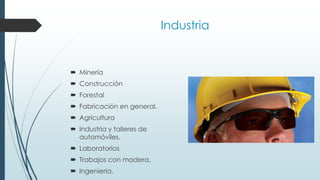 Industria
 Minería
 Construcción
 Forestal
 Fabricación en general.
 Agricultura
 Industria y talleres de
automóviles.
 Laboratorios
 Trabajos con madera.
 Ingenieria.
 