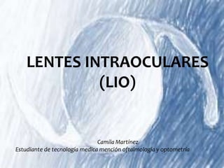 LENTES INTRAOCULARES
(LIO)
Camila Martínez
Estudiante de tecnología medica mención oftalmología y optometría
 