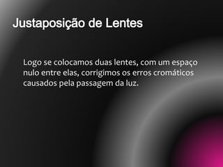 Logo se colocamos duas lentes, com um espaço
nulo entre elas, corrigimos os erros cromáticos
causados pela passagem da luz.
 