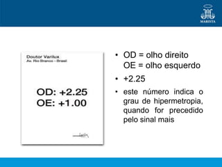 • OD = olho direito
  OE = olho esquerdo
• +2.25
• este número indica o
  grau de hipermetropia,
  quando for precedido
  pelo sinal mais
 