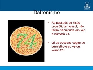 Daltonismo
     • As pessoas de visão
       cromáticas normal, não
       terão dificuldade em ver
       o número 74.

     • Já as pessoas cegas ao
       vermelho e ao verde
       verão 21.
 