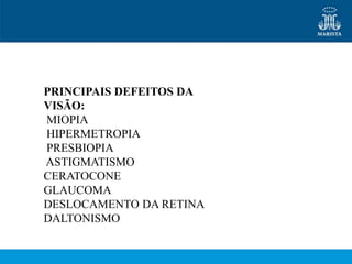 PRINCIPAIS DEFEITOS DA
VISÃO:
MIOPIA
HIPERMETROPIA
PRESBIOPIA
ASTIGMATISMO
CERATOCONE
GLAUCOMA
DESLOCAMENTO DA RETINA
DALTONISMO
 