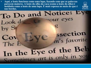 • Aqui, a lente funciona como uma lupa, fazendo com que as palavras
  parecem maiores. A lente do olho da vaca (como a lente do olho) é
  moldada como a lente de uma lupa. É mais espessa no meio do que é
  nas bordas.
 