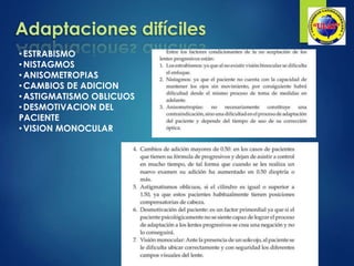 •ESTRABISMO
•NISTAGMOS
•ANISOMETROPIAS
•CAMBIOS DE ADICION
•ASTIGMATISMO OBLICUOS
•DESMOTIVACION DEL
PACIENTE
•VISION MONOCULAR
Adaptaciones difíciles
 