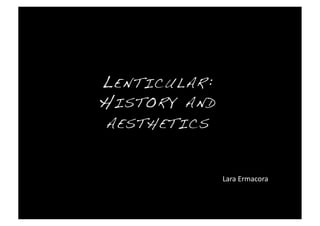 L ENTICULAR :!
H ISTORY AND
 AESTHETICS !



                 Lara Ermacora 
 