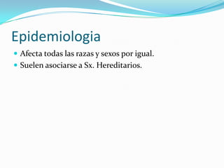 Epidemiologia
Afecta todas las razas y sexos por igual.
Suelen asociarse a Sx. Hereditarios.
