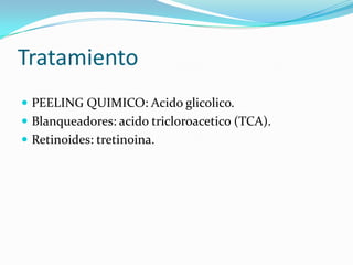 Tratamiento
PEELING QUIMICO: Acido glicolico.
Blanqueadores: acido tricloroacetico (TCA).
Retinoides: tretinoina.