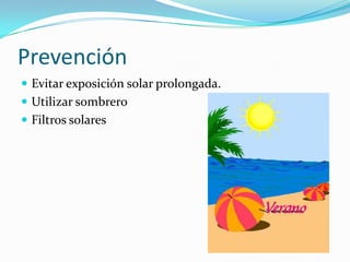 Prevención
Evitar exposición solar prolongada.
Utilizar sombrero
Filtros solares
