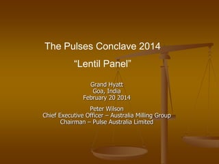 The Pulses Conclave 2014
“Lentil Panel”
Grand Hyatt
Goa, India
February 20 2014
Peter Wilson
Chief Executive Officer – Australia Milling Group
Chairman – Pulse Australia Limited

 