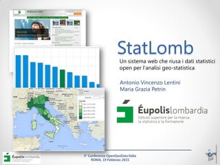 3° Conferenza OpenGeoData Italia
ROMA, 19 Febbraio 2015
StatLombUn sistema web che riusa i dati statistici
open per l'analisi geo-statistica
Antonio Vincenzo Lentini
Maria Grazia Petrin
 