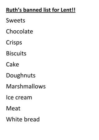 Ruth’s banned list for Lent!!
Sweets
Chocolate
Crisps
Biscuits
Cake
Doughnuts
Marshmallows
Ice cream
Meat
White bread
 