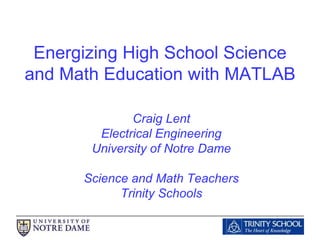Energizing High School Science and Math Education with MATLAB Craig Lent Electrical Engineering University of Notre Dame Science and Math Teachers Trinity Schools 
