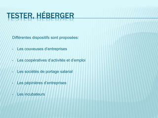TESTER, HÉBERGER
Différentes dispositifs sont proposées:
• Les couveuses d’entreprises
• Les coopératives d’activités et d’emploi
• Les sociétés de portage salarial
• Les pépinières d’entreprises
• Les incubateurs
 