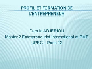 PROFIL ET FORMATION DE
L’ENTREPRENEUR
Daouia ADJERIOU
Master 2 Entrepreneuriat International et PME
UPEC – Paris 12
 