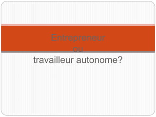Entrepreneur
ou
travailleur autonome?
 