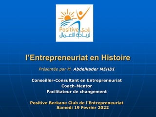 l’Entrepreneuriat en Histoire
Présentée par M. Abdelkader MEHDI
Conseiller-Consultant en Entrepreneuriat
Coach-Mentor
Facilitateur de changement
Positive Berkane Club de l’Entrepreneuriat
Samedi 19 Fevrier 2022
 