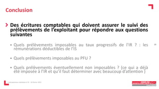 Conclusion
Des écritures comptables qui doivent assurer le suivi des
prélèvements de l’exploitant pour répondre aux questions
suivantes
 Quels prélèvements imposables au taux progressifs de l’IR ? : les
rémunérations déductibles de l’IS
 Quels prélèvements imposables au PFU ?
 Quels prélèvements éventuellement non imposables ? (ce qui a déjà
été imposée à l’IR et qu’il faut déterminer avec beaucoup d’attention )
L'entrepreneur individuel à l'IS - 16 février 2023
29
 