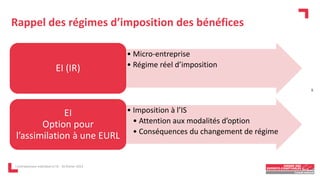 Rappel des régimes d’imposition des bénéfices
L'entrepreneur individuel à l'IS - 16 février 2023
• Micro-entreprise
• Régime réel d’imposition
EI (IR)
• Imposition à l’IS
• Attention aux modalités d’option
• Conséquences du changement de régime
EI
Option pour
l’assimilation à une EURL
8
 