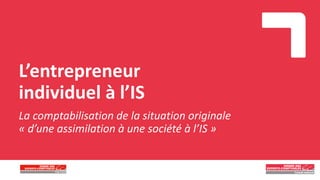 L’entrepreneur
individuel à l’IS
La comptabilisation de la situation originale
« d’une assimilation à une société à l’IS »
 
