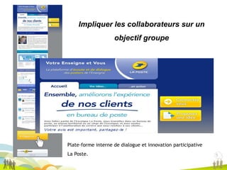 5
5
Impliquer les collaborateurs sur un
objectif groupe
Plate-forme interne de dialogue et innovation participative
La Poste.
 