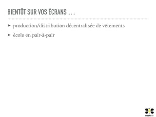 BIENTÔT SUR VOS ÉCRANS …
➤ production/distribution décentralisée de vêtements
➤ école en pair-à-pair
 