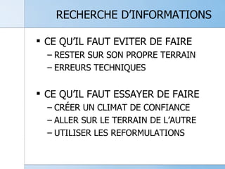 RECHERCHE D’INFORMATIONS CE QU’IL FAUT EVITER DE FAIRE RESTER SUR SON PROPRE TERRAIN ERREURS TECHNIQUES CE QU’IL FAUT ESSAYER DE FAIRE CRÉER UN CLIMAT DE CONFIANCE ALLER SUR LE TERRAIN DE L’AUTRE UTILISER LES REFORMULATIONS 