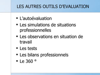 LES AUTRES OUTILS D’EVALUATION L’autoévaluation Les simulations de situations professionnelles Les observations en situation de travail Les tests Les bilans professionnels Le 360 ° 