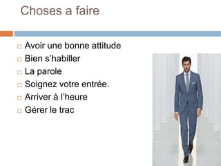 Choses a faire








Avoir une bonne attitude
Bien s’habiller
La parole
Soignez votre entrée.
Arriver à l’heure
Gérer le trac

 