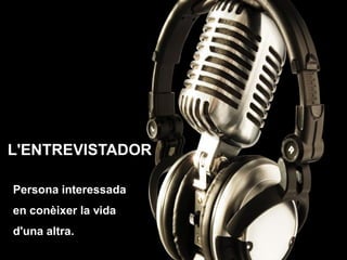 Persona interessada
en conèixer la vida
d'una altra.
L'ENTREVISTADOR
 