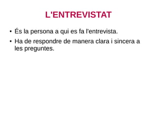 L'ENTREVISTAT
● És la persona a qui es fa l'entrevista.
● Ha de respondre de manera clara i sincera a
les preguntes.
 