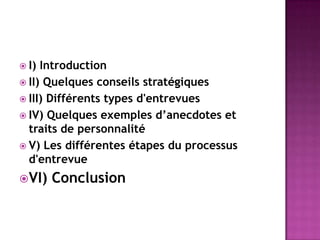  I) Introduction
 II) Quelques conseils stratégiques
 III) Différents types d'entrevues
 IV) Quelques exemples d’anecdotes et
  traits de personnalité
 V) Les différentes étapes du processus
  d'entrevue
VI)   Conclusion
 