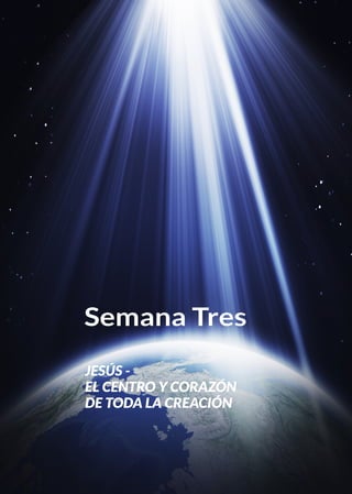 Semana Tres
JESÚS -
EL CENTRO Y CORAZÓN
DE TODA LA CREACIÓN
 