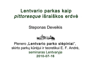 Lentvario parkas kaip
pittoresque išraiškos erdvė
Steponas Deveikis
Plenero „Lentvario parko slėpiniai”,
skirto parkų kūrėjui ir teoretikui E. F. Andrė,
seminaras Lentvaryje
2010-07-16
 