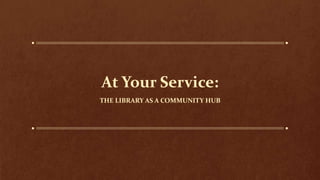 At Your Service:
THE LIBRARY AS A COMMUNITY HUB
 
