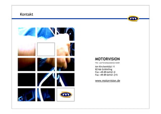 MOTORVISION 
Film- und Fernsehproduktion GmbH 
Am Kirchenhölzl 11 
82166 Gräfelfing 
Fon +49-89-64161-0 
Fax +49-89-64161-215 
www.motorvision.de 
Kontakt 
 