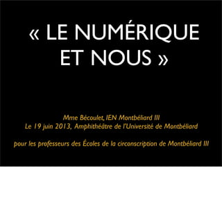 Mme Bécoulet, IEN Montbéliard III
Le 19 juin 2013, Amphithéâtre de l’Université de Montbéliard
pour les professeurs des Écoles de la circonscription de Montbéliard III
« LE NUMÉRIQUE
ET NOUS »
 