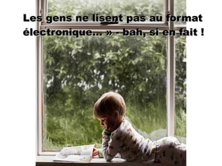 Les gens ne lisent pas au format électronique... » - bah, si en fait ! 