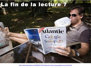 La fin de la lecture ? http://www.internetactu.net/2009/01/23/nicolas-carr-est-ce-que-google-nous-rend-idiot/ 