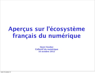 Aperçus sur l’écosystème
               français du numérique
                           Henri Verdier
                      Collectif du numérique
                         16 octobre 2012




jeudi 18 octobre 12
 