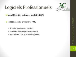 Logiciels Professionnels

• Solutions orientées métiers.
• modèles d’hébergement (Cloud)
• logiciels en tant que service (SaaS)

Ou en êtes-vous avec le numérique ?

Tendances : Pour les TPE, PME

05/10/2013

 du référentiel unique… au PGI (ERP)

8

 