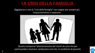Oggigiorno si vive la “crisi della famiglia” con coppie che sempre più
frequentemente si separano
Questo comporta l’allont...