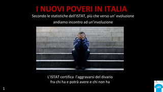 I NUOVI POVERI IN ITALIA
Secondo le statistiche dell’ISTAT, più che verso un’ evoluzione
andiamo incontro ad un’involuzion...