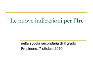 Le nuove indicazioni per l’Irc


    nella scuola secondaria di II grado
    Frosinone, 7 ottobre 2010
 