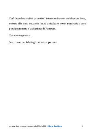 Le nuove linee nel settore ardeatino La 044 e la 068 – Odissea Quotidiana 3
Così facendo avrebbe garantito l’interscambio con un’ulteriore linea,
mentre allo stato attuale si limita a ricalcare lo 044 transitando però
per Spregamore e la Stazione di Pomezia.
Occasione sprecata.
Scopriamo ora i dettagli dei nuovi percorsi.
 
