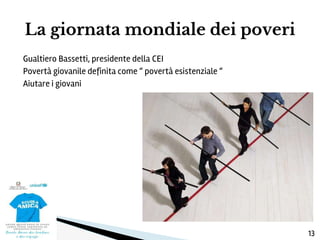 Gualtiero Bassetti, presidente della CEI
Povertà giovanile definita come “ povertà esistenziale “
Aiutare i giovani
La giornata mondiale dei poveri
13
 