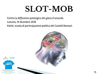 Contro la diffusione patologica del gioco d’azzardo.
Lanuvio, 14 dicembre 2018
Koiné, scuola di partecipazione politica dei Castelli Romani.
SLOT-MOB
15
 