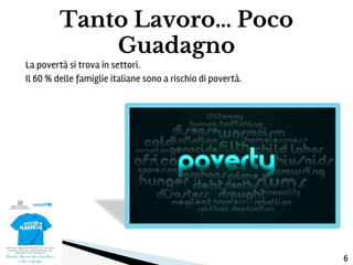 La povertà si trova in settori.
Il 60 % delle famiglie italiane sono a rischio di povertà.
Tanto Lavoro… Poco
Guadagno
6
 