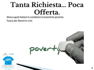 Disoccupati Italiani in condizioni economiche pessime.
Fascia dei 35enni in crisi.
Tanta Richiesta… Poca
Offerta.
9
 